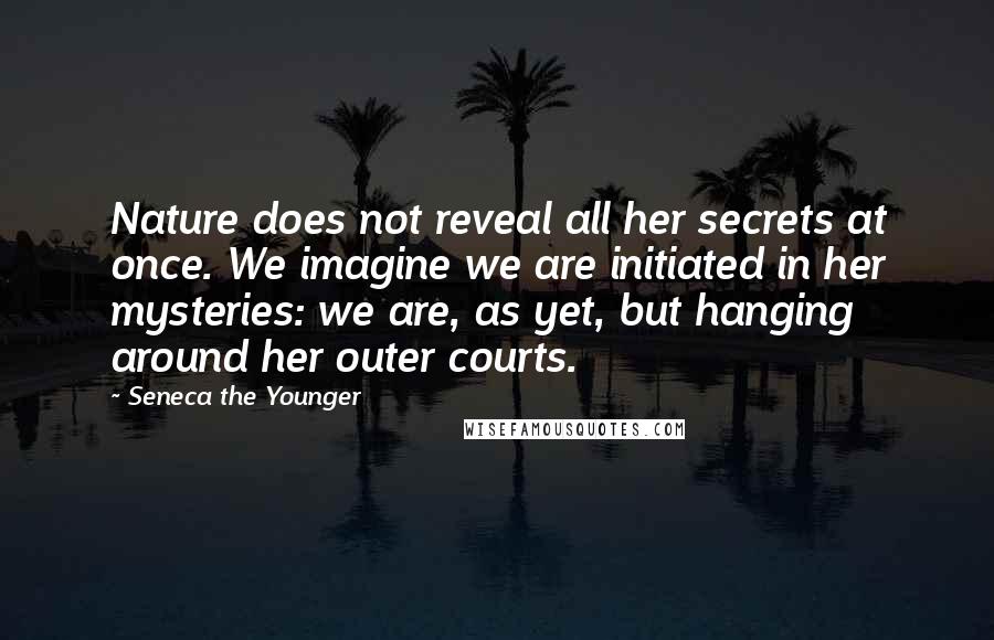 Seneca The Younger Quotes: Nature does not reveal all her secrets at once. We imagine we are initiated in her mysteries: we are, as yet, but hanging around her outer courts.