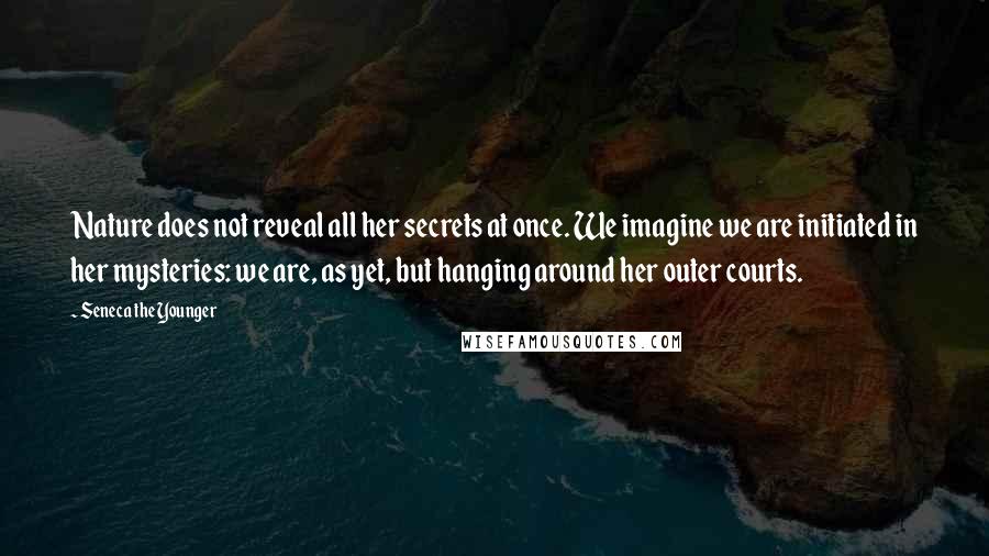 Seneca The Younger Quotes: Nature does not reveal all her secrets at once. We imagine we are initiated in her mysteries: we are, as yet, but hanging around her outer courts.