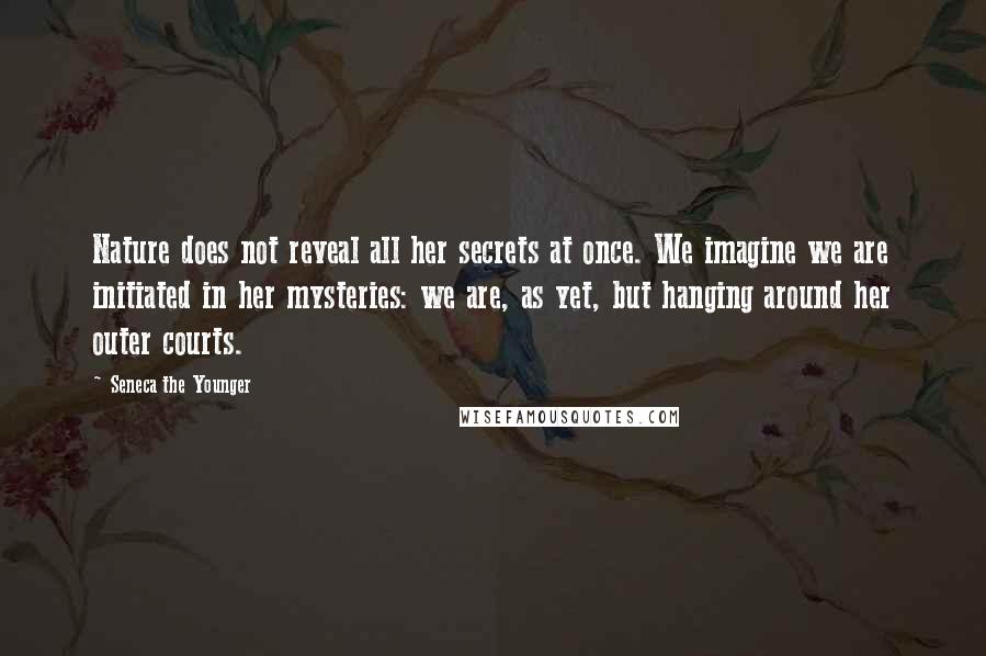 Seneca The Younger Quotes: Nature does not reveal all her secrets at once. We imagine we are initiated in her mysteries: we are, as yet, but hanging around her outer courts.