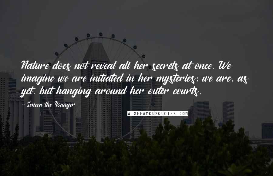 Seneca The Younger Quotes: Nature does not reveal all her secrets at once. We imagine we are initiated in her mysteries: we are, as yet, but hanging around her outer courts.