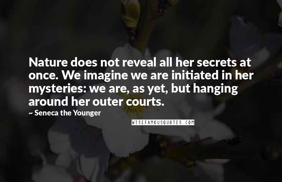 Seneca The Younger Quotes: Nature does not reveal all her secrets at once. We imagine we are initiated in her mysteries: we are, as yet, but hanging around her outer courts.