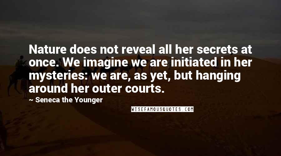 Seneca The Younger Quotes: Nature does not reveal all her secrets at once. We imagine we are initiated in her mysteries: we are, as yet, but hanging around her outer courts.