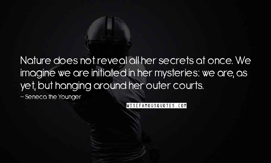 Seneca The Younger Quotes: Nature does not reveal all her secrets at once. We imagine we are initiated in her mysteries: we are, as yet, but hanging around her outer courts.