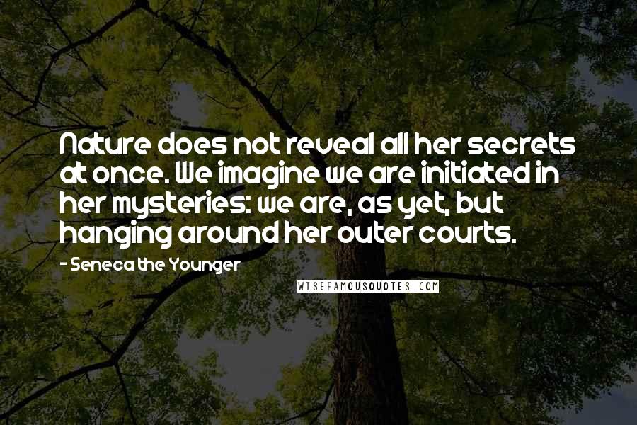 Seneca The Younger Quotes: Nature does not reveal all her secrets at once. We imagine we are initiated in her mysteries: we are, as yet, but hanging around her outer courts.