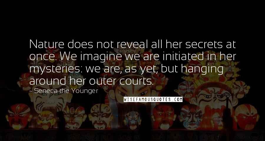 Seneca The Younger Quotes: Nature does not reveal all her secrets at once. We imagine we are initiated in her mysteries: we are, as yet, but hanging around her outer courts.