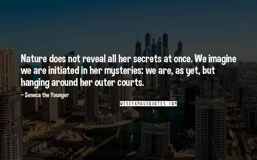 Seneca The Younger Quotes: Nature does not reveal all her secrets at once. We imagine we are initiated in her mysteries: we are, as yet, but hanging around her outer courts.