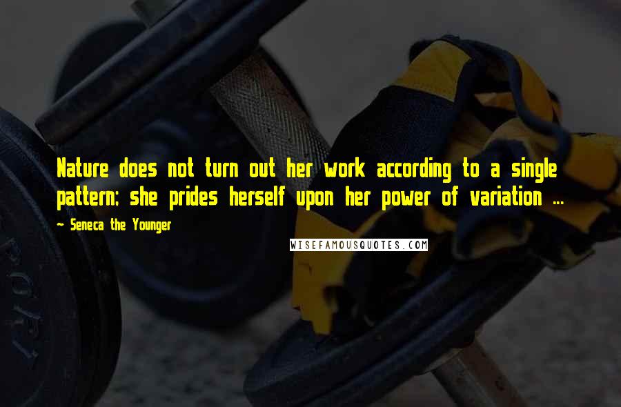 Seneca The Younger Quotes: Nature does not turn out her work according to a single pattern; she prides herself upon her power of variation ...