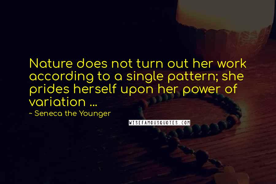 Seneca The Younger Quotes: Nature does not turn out her work according to a single pattern; she prides herself upon her power of variation ...