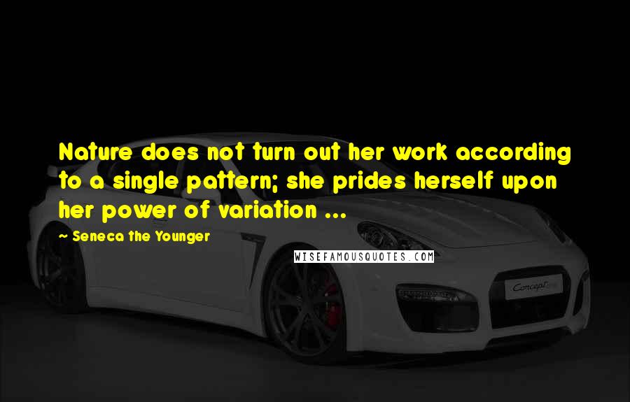 Seneca The Younger Quotes: Nature does not turn out her work according to a single pattern; she prides herself upon her power of variation ...