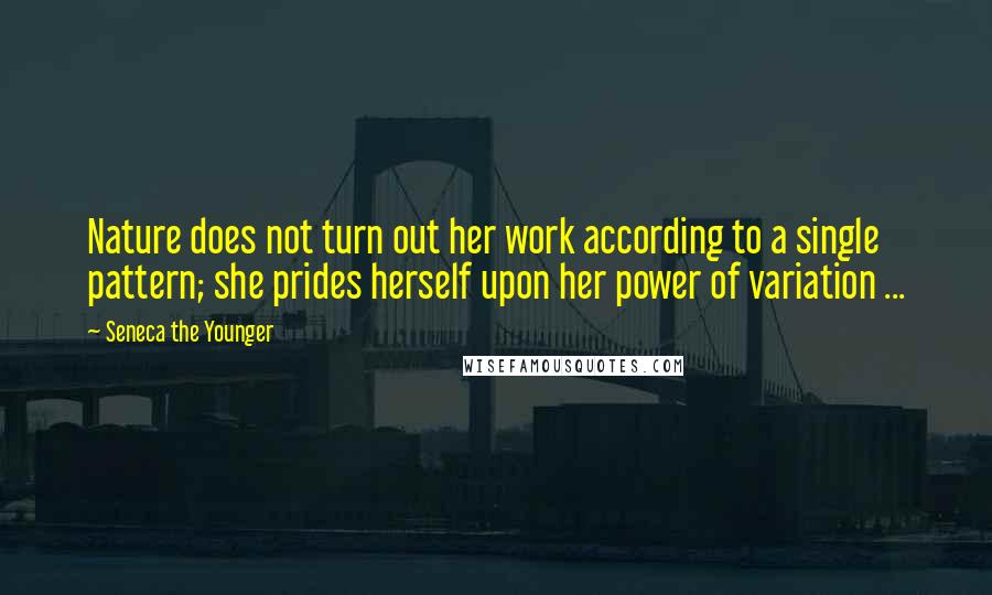 Seneca The Younger Quotes: Nature does not turn out her work according to a single pattern; she prides herself upon her power of variation ...