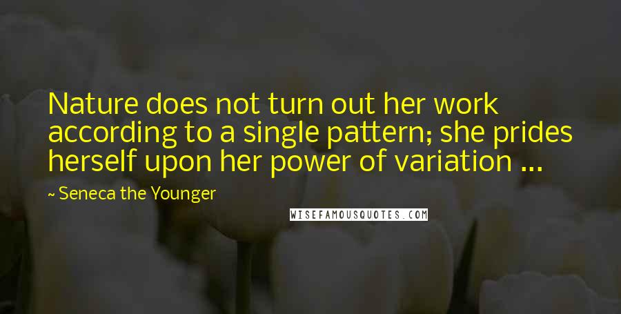 Seneca The Younger Quotes: Nature does not turn out her work according to a single pattern; she prides herself upon her power of variation ...