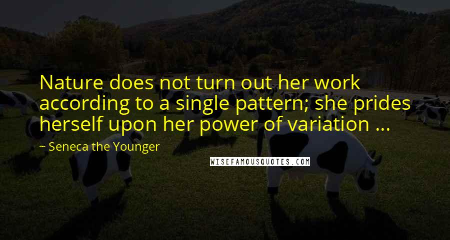 Seneca The Younger Quotes: Nature does not turn out her work according to a single pattern; she prides herself upon her power of variation ...