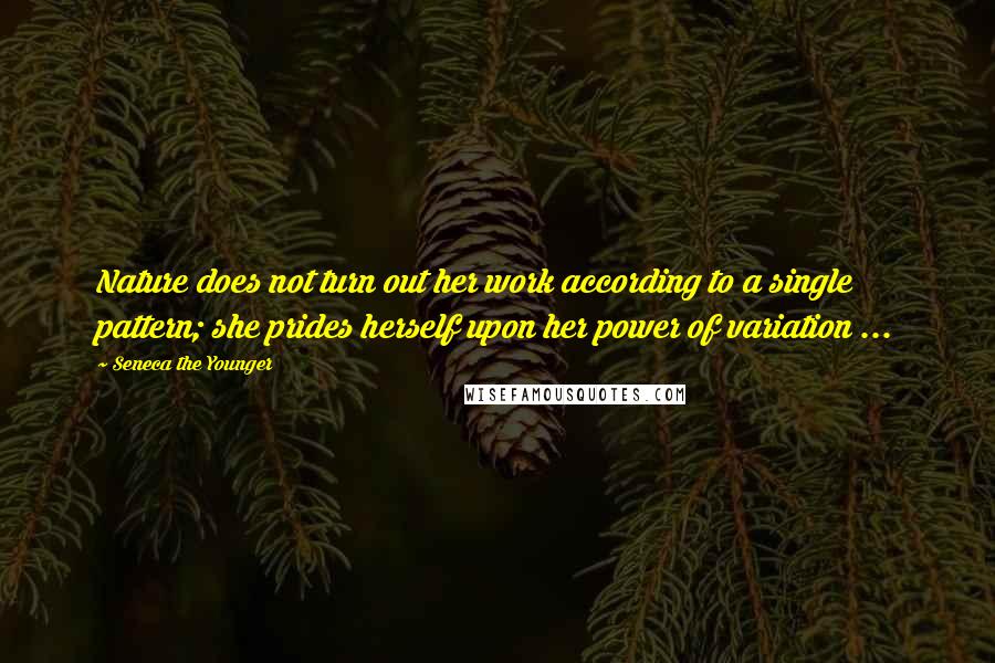 Seneca The Younger Quotes: Nature does not turn out her work according to a single pattern; she prides herself upon her power of variation ...