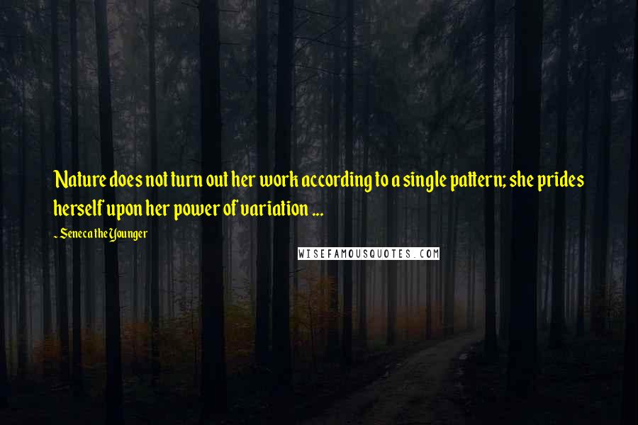 Seneca The Younger Quotes: Nature does not turn out her work according to a single pattern; she prides herself upon her power of variation ...