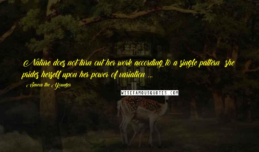 Seneca The Younger Quotes: Nature does not turn out her work according to a single pattern; she prides herself upon her power of variation ...