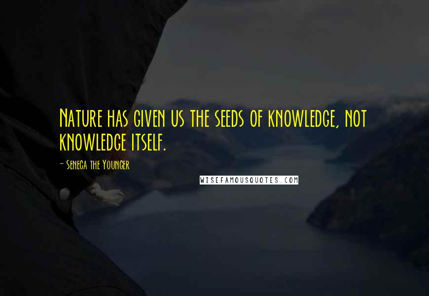 Seneca The Younger Quotes: Nature has given us the seeds of knowledge, not knowledge itself.