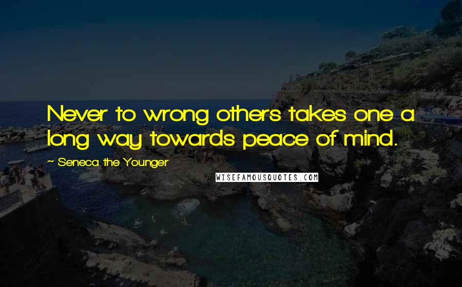 Seneca The Younger Quotes: Never to wrong others takes one a long way towards peace of mind.