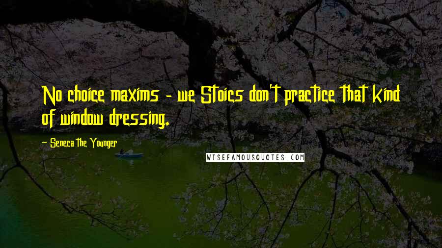 Seneca The Younger Quotes: No choice maxims - we Stoics don't practice that kind of window dressing.