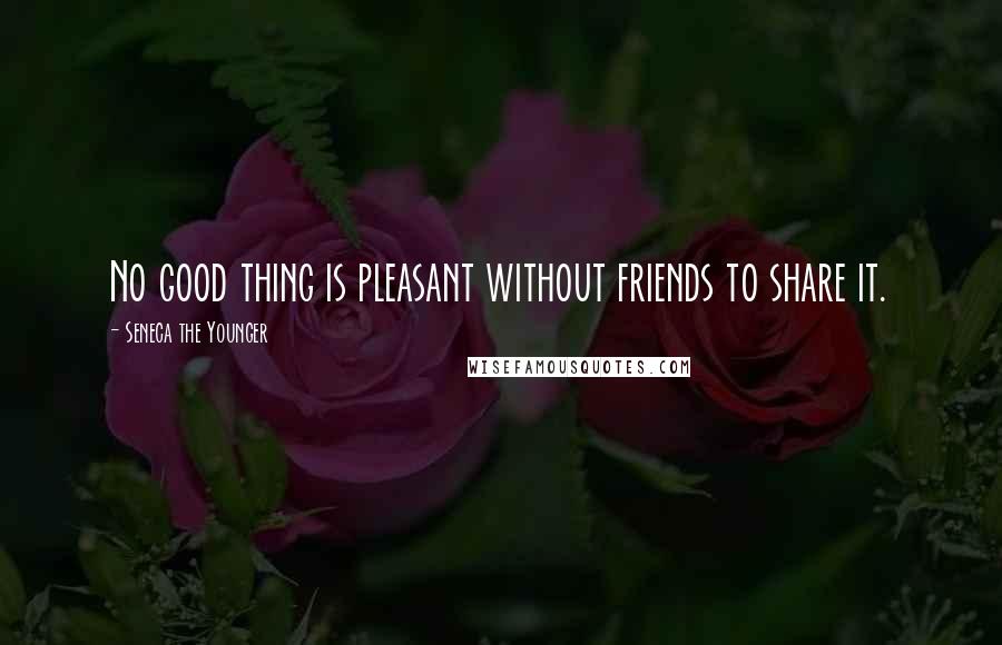 Seneca The Younger Quotes: No good thing is pleasant without friends to share it.