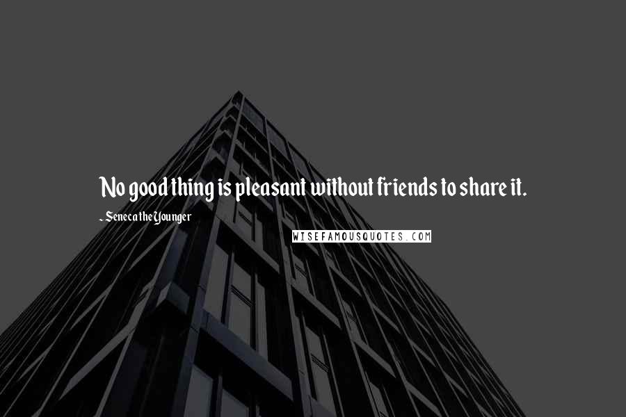 Seneca The Younger Quotes: No good thing is pleasant without friends to share it.