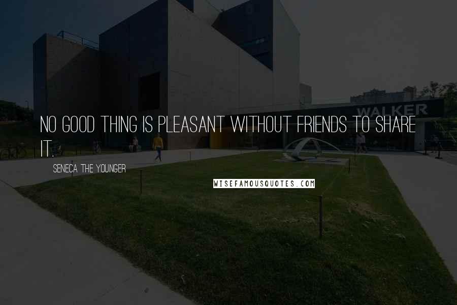 Seneca The Younger Quotes: No good thing is pleasant without friends to share it.