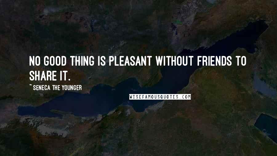 Seneca The Younger Quotes: No good thing is pleasant without friends to share it.