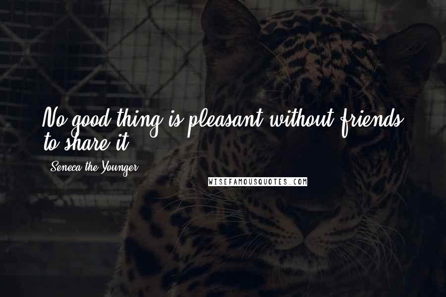 Seneca The Younger Quotes: No good thing is pleasant without friends to share it.