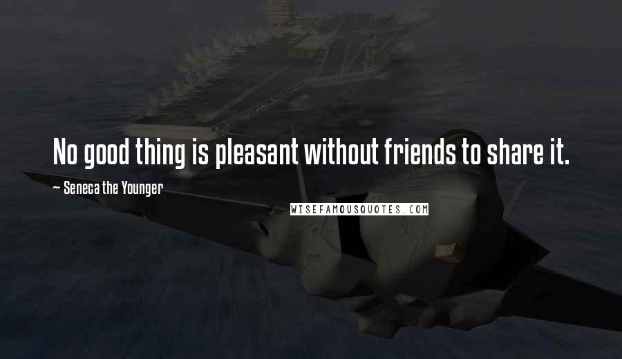 Seneca The Younger Quotes: No good thing is pleasant without friends to share it.