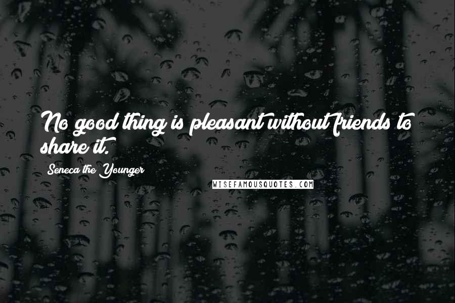 Seneca The Younger Quotes: No good thing is pleasant without friends to share it.