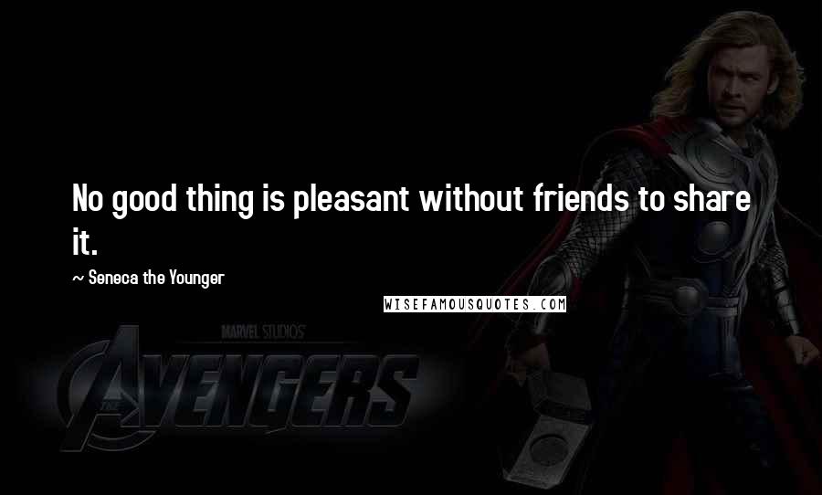 Seneca The Younger Quotes: No good thing is pleasant without friends to share it.