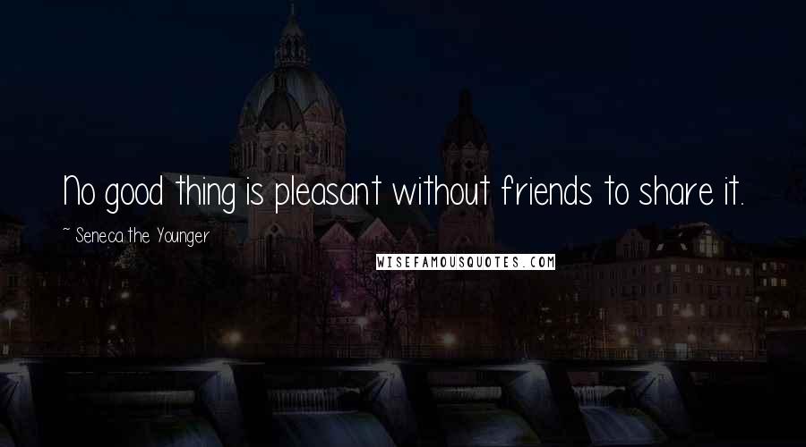 Seneca The Younger Quotes: No good thing is pleasant without friends to share it.