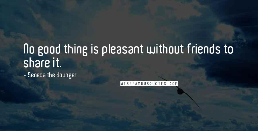 Seneca The Younger Quotes: No good thing is pleasant without friends to share it.