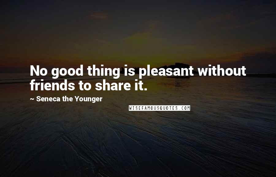 Seneca The Younger Quotes: No good thing is pleasant without friends to share it.