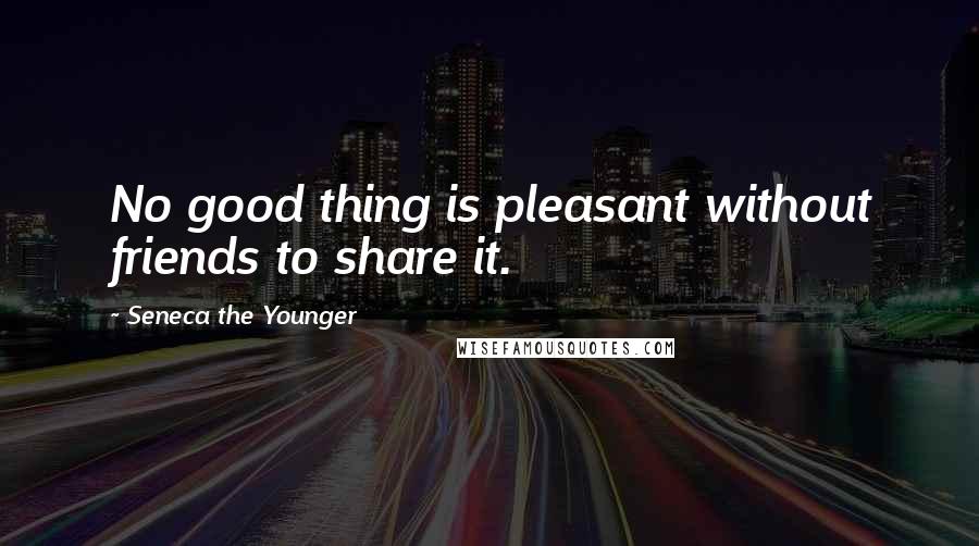 Seneca The Younger Quotes: No good thing is pleasant without friends to share it.