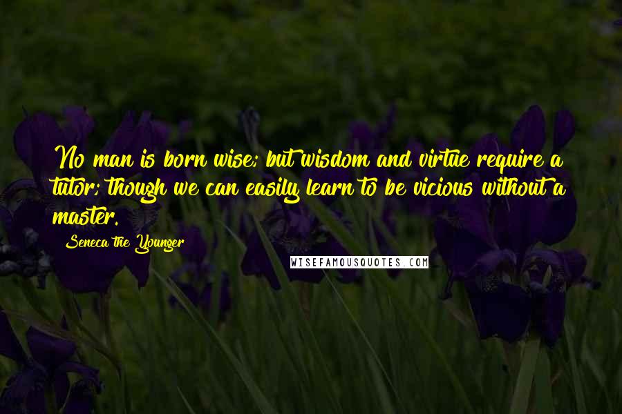 Seneca The Younger Quotes: No man is born wise; but wisdom and virtue require a tutor; though we can easily learn to be vicious without a master.