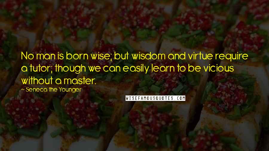 Seneca The Younger Quotes: No man is born wise; but wisdom and virtue require a tutor; though we can easily learn to be vicious without a master.