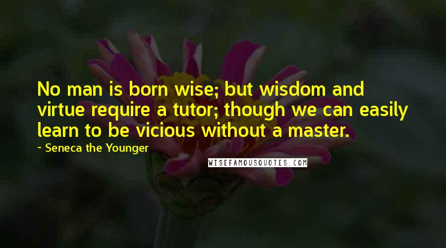 Seneca The Younger Quotes: No man is born wise; but wisdom and virtue require a tutor; though we can easily learn to be vicious without a master.