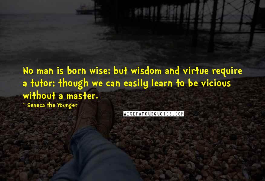 Seneca The Younger Quotes: No man is born wise; but wisdom and virtue require a tutor; though we can easily learn to be vicious without a master.
