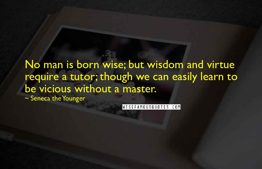 Seneca The Younger Quotes: No man is born wise; but wisdom and virtue require a tutor; though we can easily learn to be vicious without a master.
