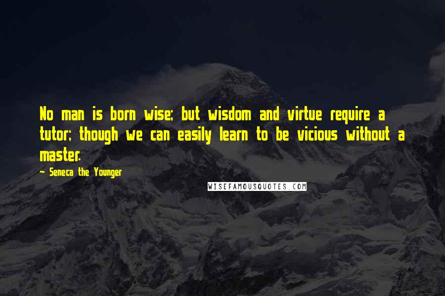 Seneca The Younger Quotes: No man is born wise; but wisdom and virtue require a tutor; though we can easily learn to be vicious without a master.