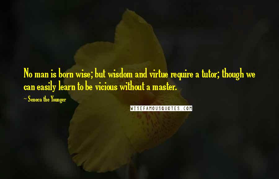 Seneca The Younger Quotes: No man is born wise; but wisdom and virtue require a tutor; though we can easily learn to be vicious without a master.