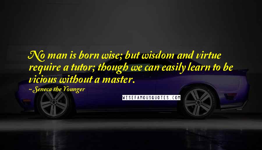 Seneca The Younger Quotes: No man is born wise; but wisdom and virtue require a tutor; though we can easily learn to be vicious without a master.