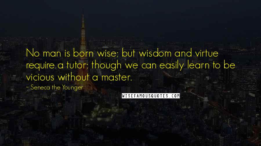 Seneca The Younger Quotes: No man is born wise; but wisdom and virtue require a tutor; though we can easily learn to be vicious without a master.