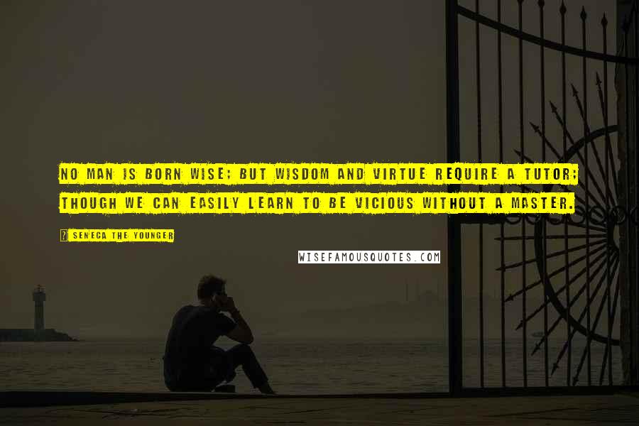 Seneca The Younger Quotes: No man is born wise; but wisdom and virtue require a tutor; though we can easily learn to be vicious without a master.