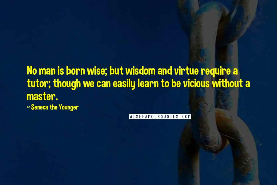 Seneca The Younger Quotes: No man is born wise; but wisdom and virtue require a tutor; though we can easily learn to be vicious without a master.