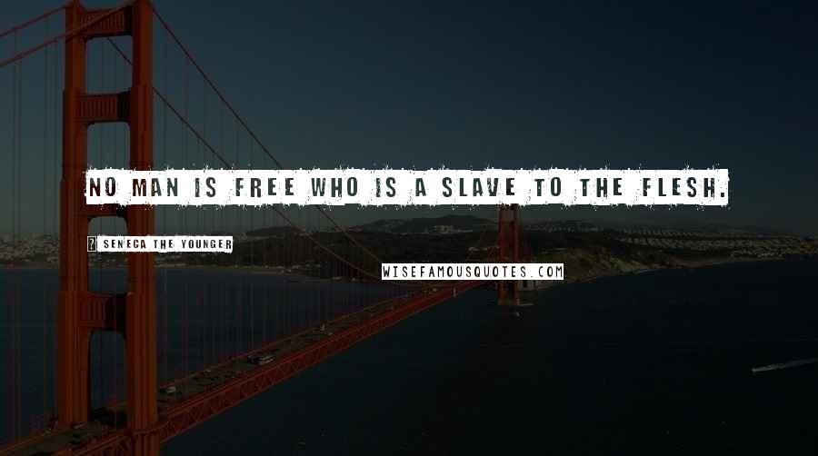 Seneca The Younger Quotes: No man is free who is a slave to the flesh.