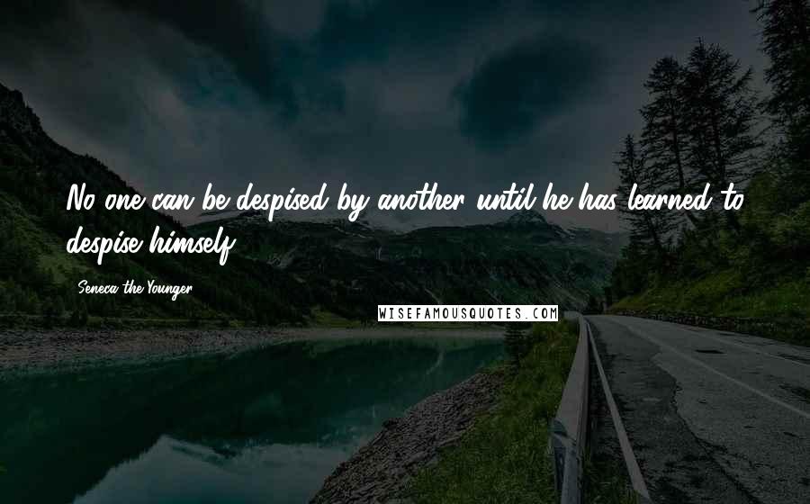 Seneca The Younger Quotes: No one can be despised by another until he has learned to despise himself.