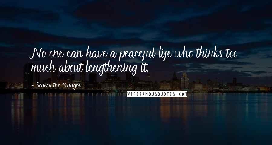 Seneca The Younger Quotes: No one can have a peaceful life who thinks too much about lengthening it.