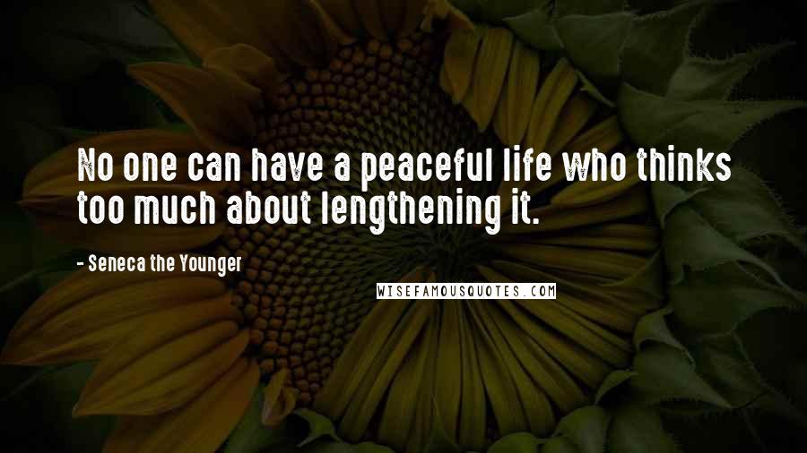 Seneca The Younger Quotes: No one can have a peaceful life who thinks too much about lengthening it.