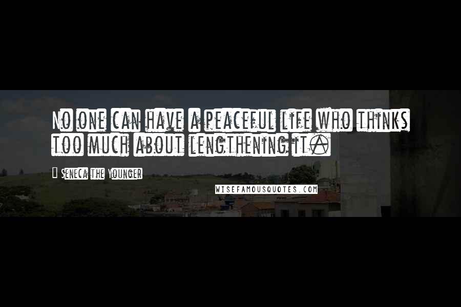 Seneca The Younger Quotes: No one can have a peaceful life who thinks too much about lengthening it.